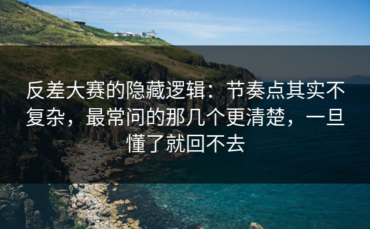 反差大赛的隐藏逻辑：节奏点其实不复杂，最常问的那几个更清楚，一旦懂了就回不去