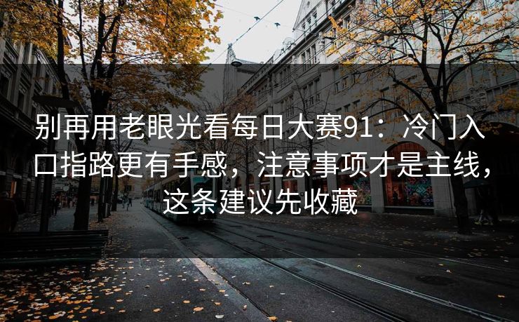 别再用老眼光看每日大赛91：冷门入口指路更有手感，注意事项才是主线，这条建议先收藏
