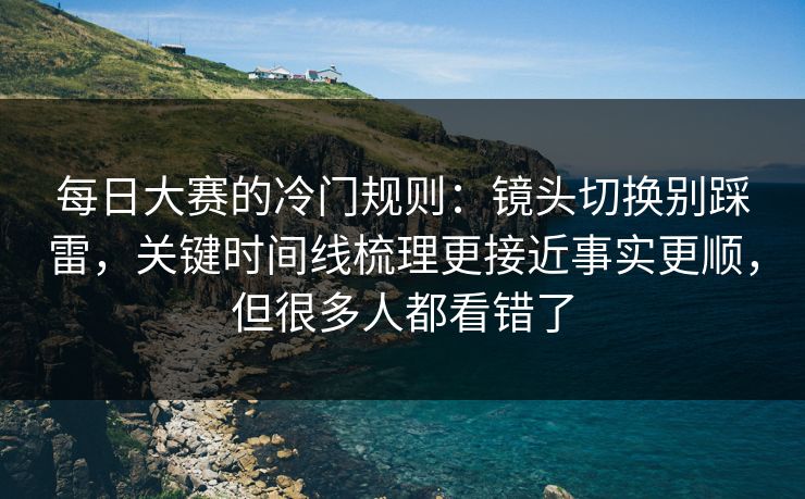 每日大赛的冷门规则：镜头切换别踩雷，关键时间线梳理更接近事实更顺，但很多人都看错了