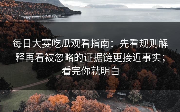 每日大赛吃瓜观看指南：先看规则解释再看被忽略的证据链更接近事实；看完你就明白