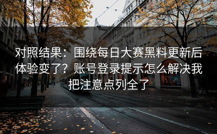 对照结果：围绕每日大赛黑料更新后体验变了？账号登录提示怎么解决我把注意点列全了