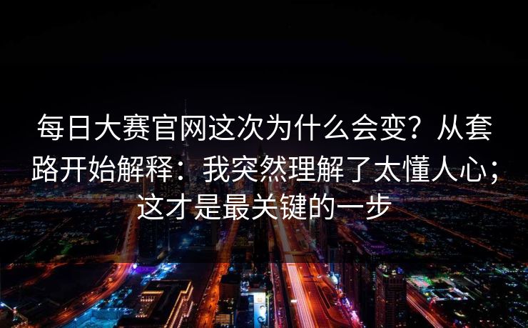每日大赛官网这次为什么会变？从套路开始解释：我突然理解了太懂人心；这才是最关键的一步