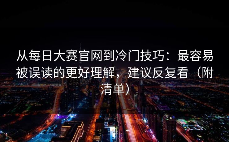 从每日大赛官网到冷门技巧：最容易被误读的更好理解，建议反复看（附清单）