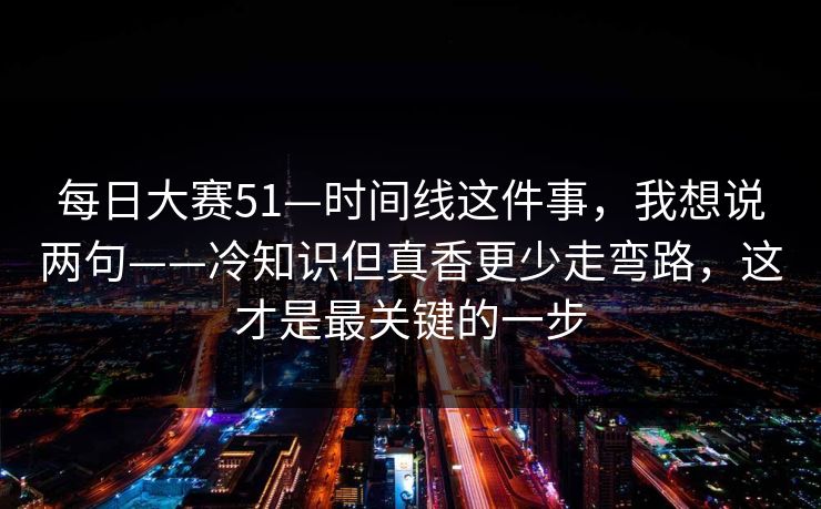 每日大赛51—时间线这件事，我想说两句——冷知识但真香更少走弯路，这才是最关键的一步