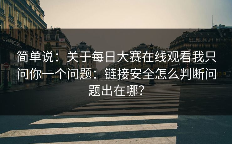 简单说：关于每日大赛在线观看我只问你一个问题：链接安全怎么判断问题出在哪？