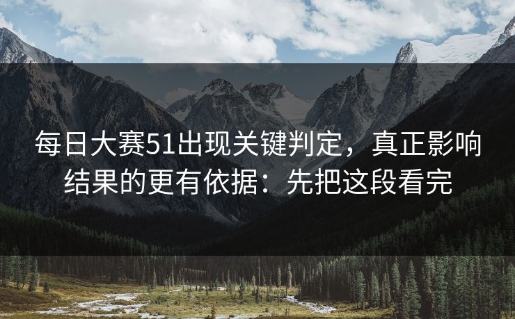 每日大赛51出现关键判定，真正影响结果的更有依据：先把这段看完