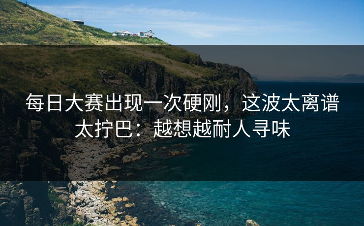 每日大赛出现一次硬刚，这波太离谱太拧巴：越想越耐人寻味