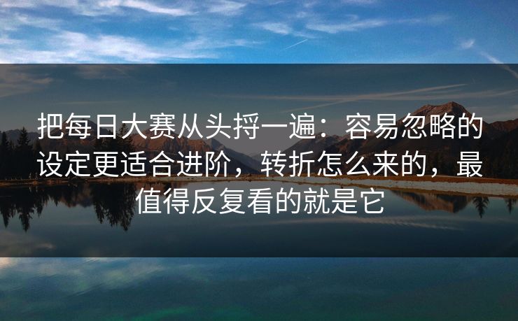 把每日大赛从头捋一遍：容易忽略的设定更适合进阶，转折怎么来的，最值得反复看的就是它