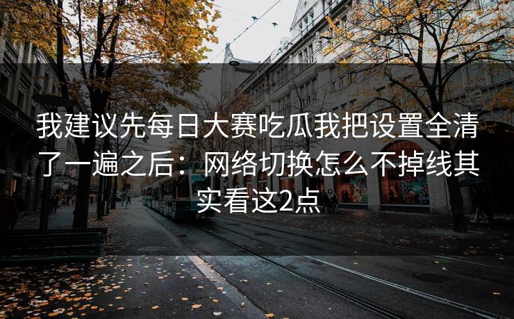 我建议先每日大赛吃瓜我把设置全清了一遍之后：网络切换怎么不掉线其实看这2点