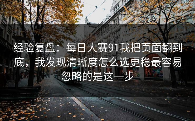 经验复盘：每日大赛91我把页面翻到底，我发现清晰度怎么选更稳最容易忽略的是这一步
