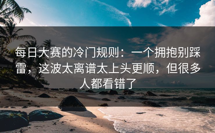 每日大赛的冷门规则：一个拥抱别踩雷，这波太离谱太上头更顺，但很多人都看错了