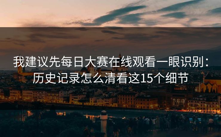 我建议先每日大赛在线观看一眼识别：历史记录怎么清看这15个细节
