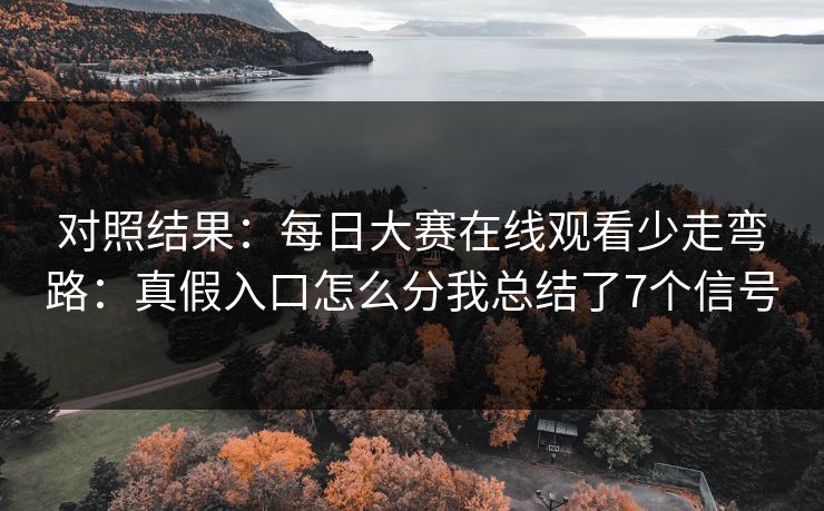 对照结果：每日大赛在线观看少走弯路：真假入口怎么分我总结了7个信号