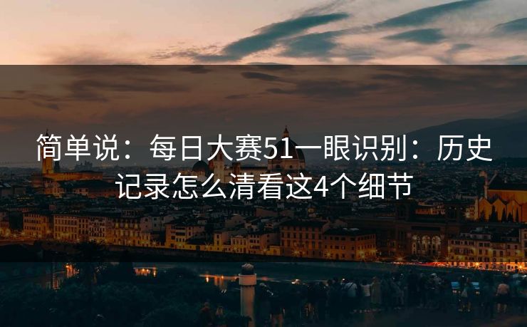 简单说：每日大赛51一眼识别：历史记录怎么清看这4个细节