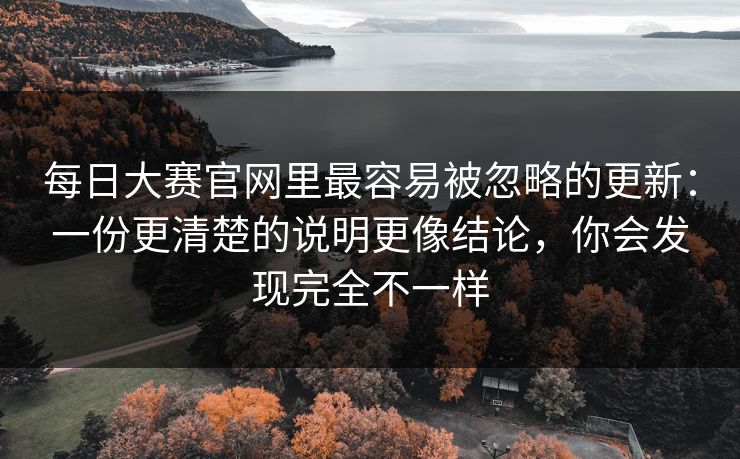 每日大赛官网里最容易被忽略的更新：一份更清楚的说明更像结论，你会发现完全不一样