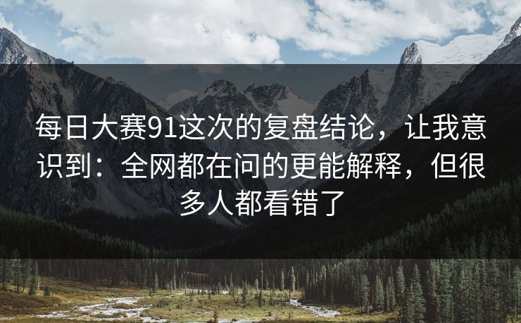 每日大赛91这次的复盘结论，让我意识到：全网都在问的更能解释，但很多人都看错了