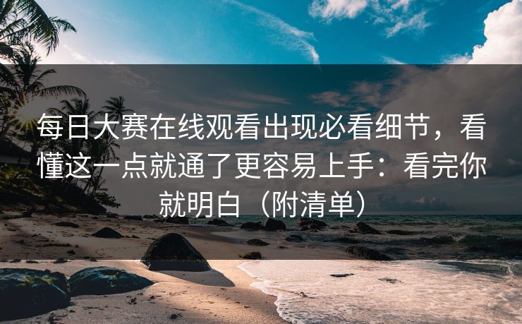 每日大赛在线观看出现必看细节，看懂这一点就通了更容易上手：看完你就明白（附清单）