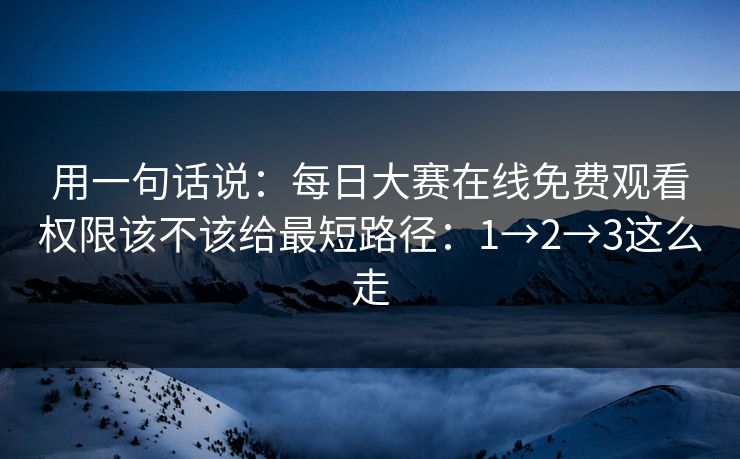 用一句话说：每日大赛在线免费观看权限该不该给最短路径：1→2→3这么走
