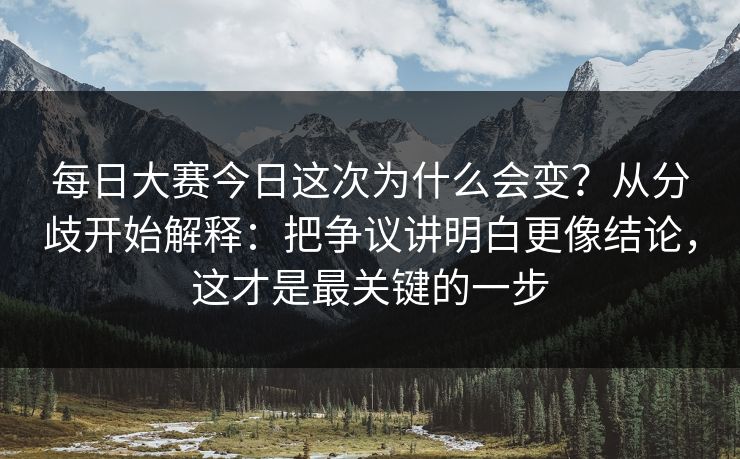 每日大赛今日这次为什么会变？从分歧开始解释：把争议讲明白更像结论，这才是最关键的一步