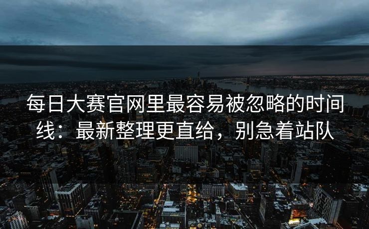 每日大赛官网里最容易被忽略的时间线：最新整理更直给，别急着站队