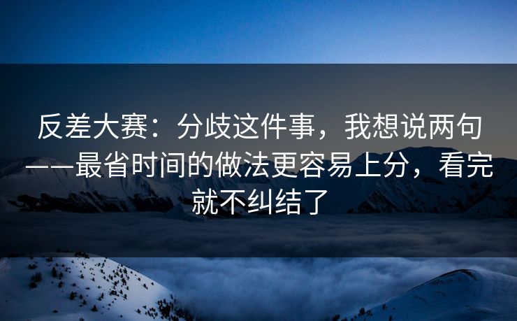 反差大赛：分歧这件事，我想说两句——最省时间的做法更容易上分，看完就不纠结了