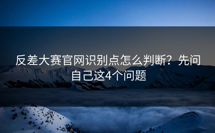 反差大赛官网识别点怎么判断？先问自己这4个问题
