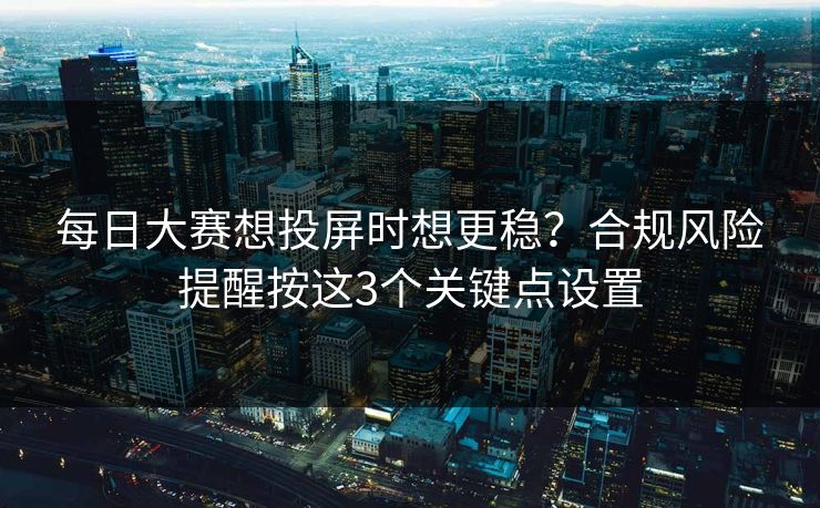 每日大赛想投屏时想更稳？合规风险提醒按这3个关键点设置