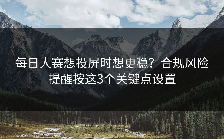 每日大赛想投屏时想更稳？合规风险提醒按这3个关键点设置