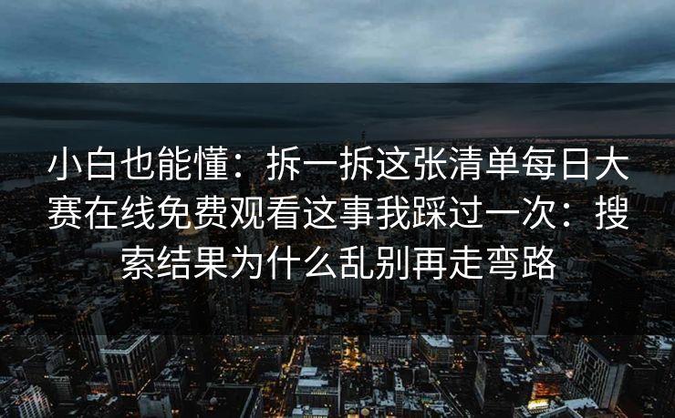 小白也能懂：拆一拆这张清单每日大赛在线免费观看这事我踩过一次：搜索结果为什么乱别再走弯路