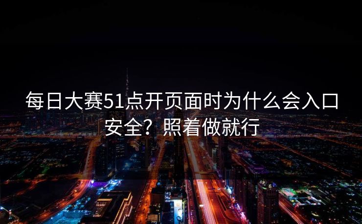每日大赛51点开页面时为什么会入口安全？照着做就行