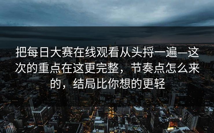 把每日大赛在线观看从头捋一遍—这次的重点在这更完整，节奏点怎么来的，结局比你想的更轻
