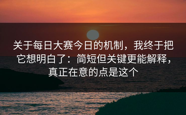 关于每日大赛今日的机制，我终于把它想明白了：简短但关键更能解释，真正在意的点是这个