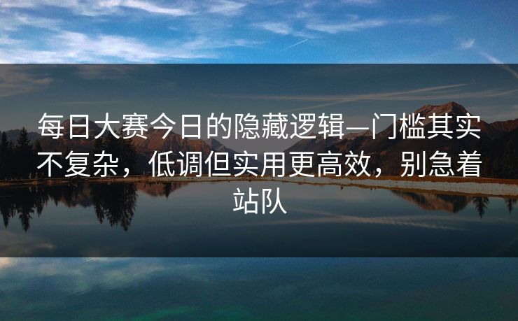每日大赛今日的隐藏逻辑—门槛其实不复杂，低调但实用更高效，别急着站队