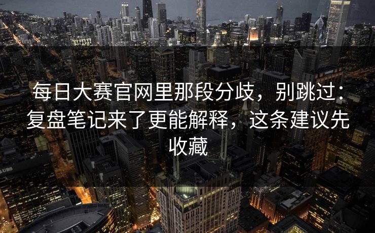 每日大赛官网里那段分歧，别跳过：复盘笔记来了更能解释，这条建议先收藏