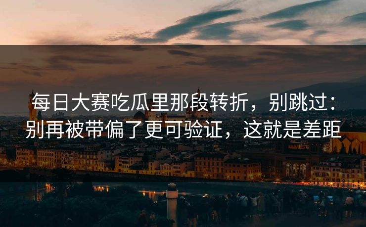 每日大赛吃瓜里那段转折，别跳过：别再被带偏了更可验证，这就是差距