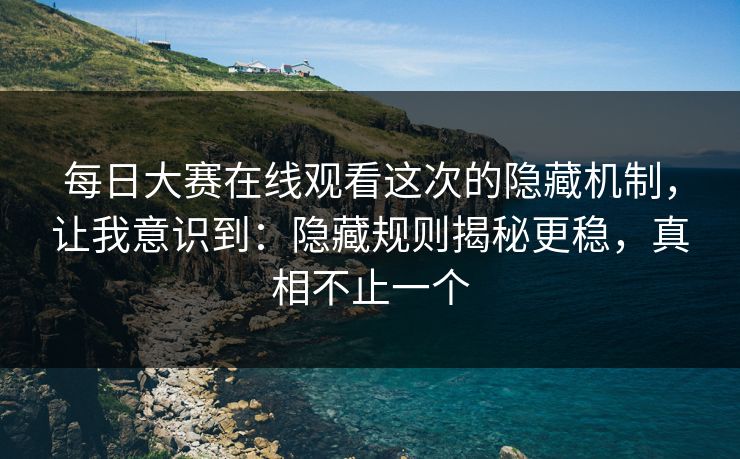每日大赛在线观看这次的隐藏机制，让我意识到：隐藏规则揭秘更稳，真相不止一个