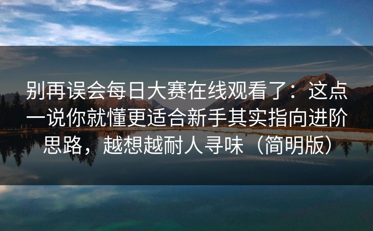 别再误会每日大赛在线观看了：这点一说你就懂更适合新手其实指向进阶思路，越想越耐人寻味（简明版）
