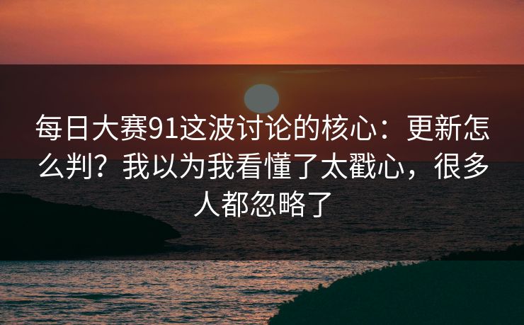 每日大赛91这波讨论的核心：更新怎么判？我以为我看懂了太戳心，很多人都忽略了