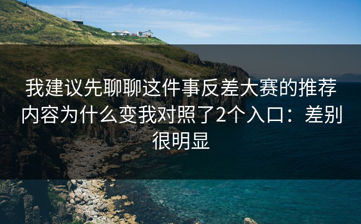 我建议先聊聊这件事反差大赛的推荐内容为什么变我对照了2个入口：差别很明显