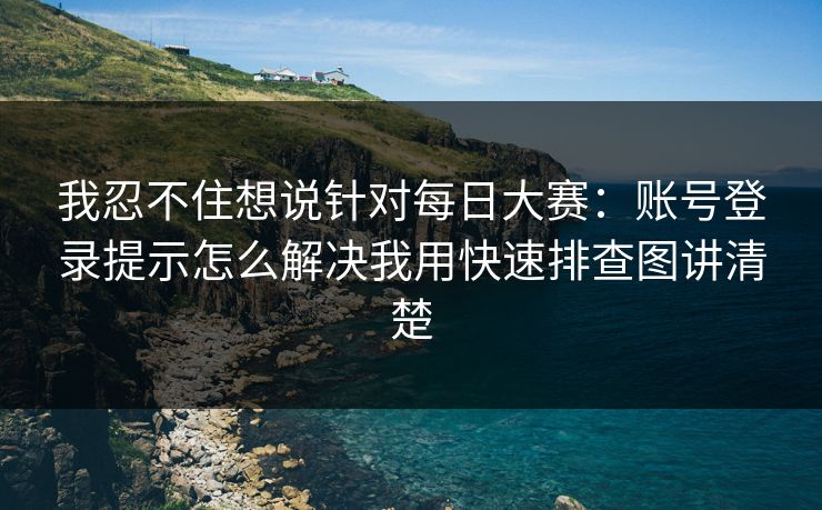我忍不住想说针对每日大赛：账号登录提示怎么解决我用快速排查图讲清楚