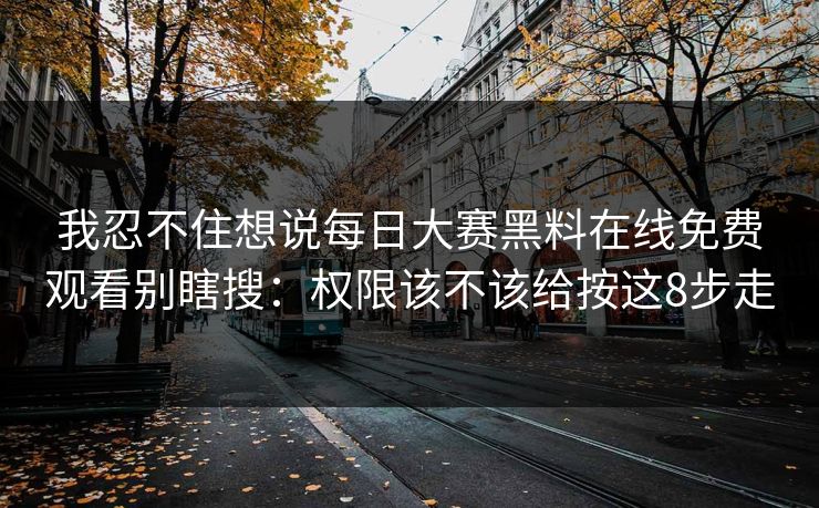 我忍不住想说每日大赛黑料在线免费观看别瞎搜：权限该不该给按这8步走