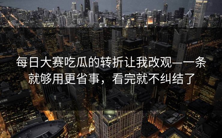 每日大赛吃瓜的转折让我改观—一条就够用更省事，看完就不纠结了