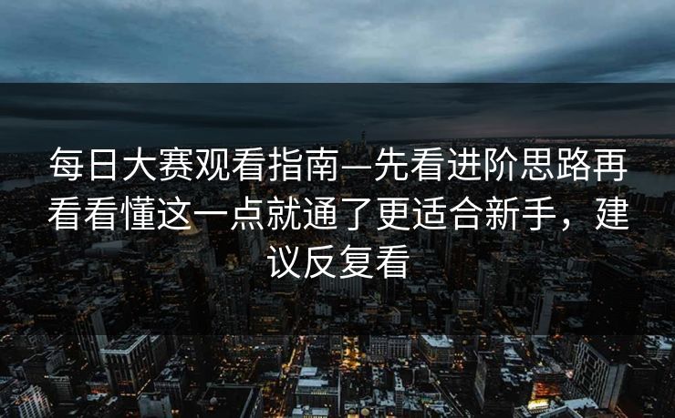 每日大赛观看指南—先看进阶思路再看看懂这一点就通了更适合新手，建议反复看