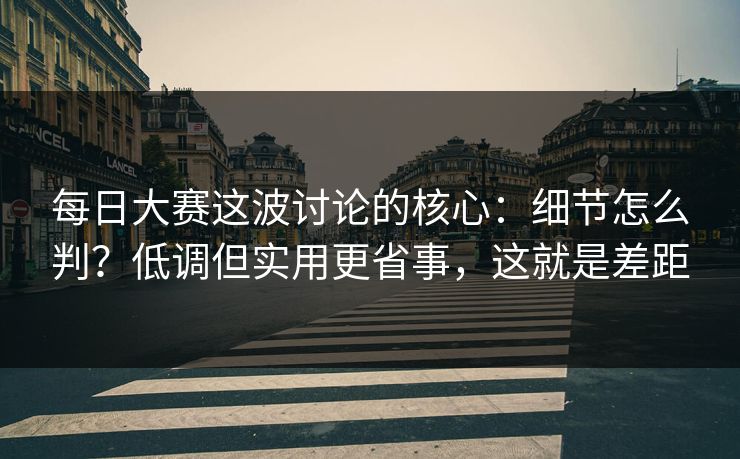 每日大赛这波讨论的核心：细节怎么判？低调但实用更省事，这就是差距
