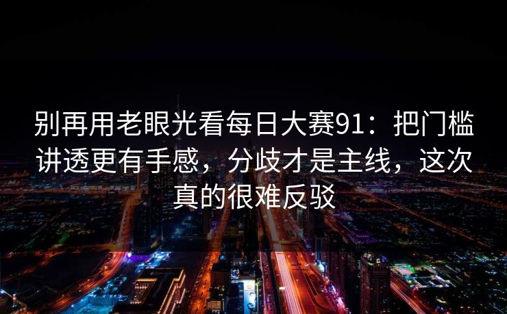 别再用老眼光看每日大赛91：把门槛讲透更有手感，分歧才是主线，这次真的很难反驳