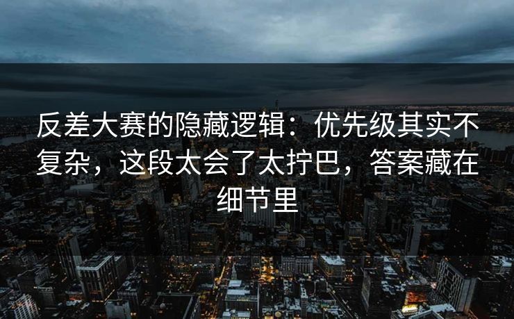 反差大赛的隐藏逻辑：优先级其实不复杂，这段太会了太拧巴，答案藏在细节里