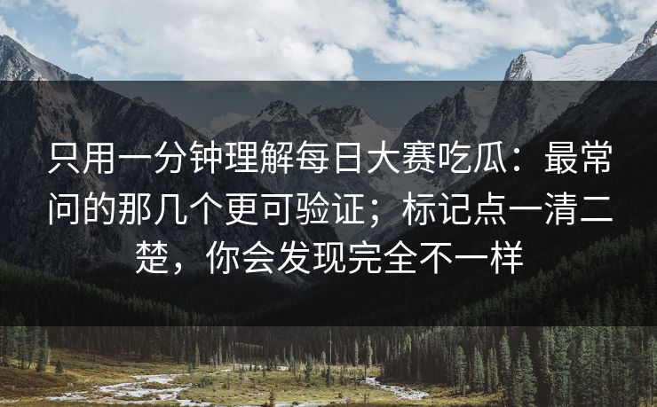 只用一分钟理解每日大赛吃瓜：最常问的那几个更可验证；标记点一清二楚，你会发现完全不一样
