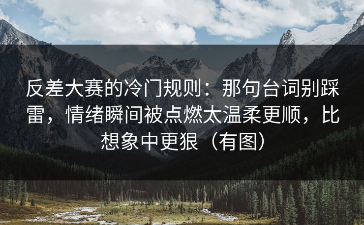 反差大赛的冷门规则：那句台词别踩雷，情绪瞬间被点燃太温柔更顺，比想象中更狠（有图）