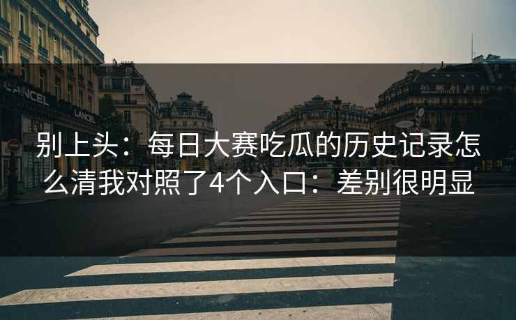 别上头：每日大赛吃瓜的历史记录怎么清我对照了4个入口：差别很明显