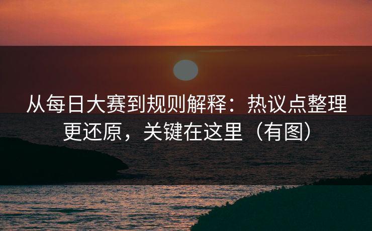 从每日大赛到规则解释：热议点整理更还原，关键在这里（有图）